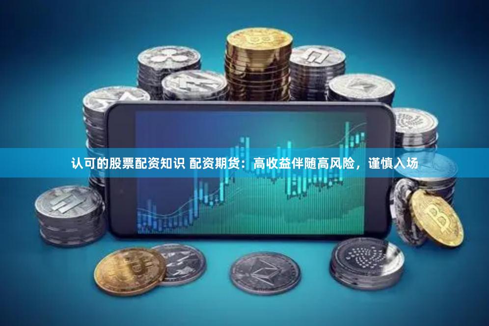 认可的股票配资知识 配资期货：高收益伴随高风险，谨慎入场