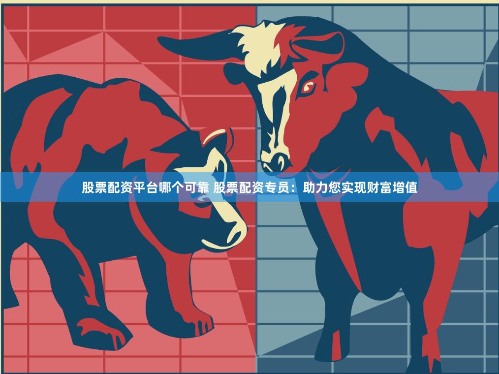 股票配资平台哪个可靠 股票配资专员：助力您实现财富增值