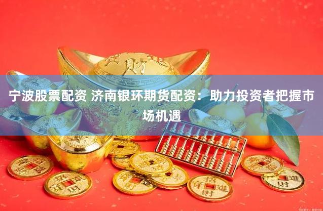 宁波股票配资 济南银环期货配资：助力投资者把握市场机遇