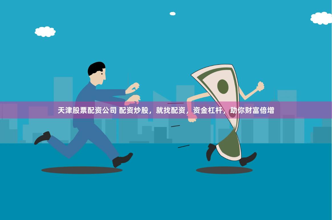 天津股票配资公司 配资炒股，就找配资，资金杠杆，助你财富倍增