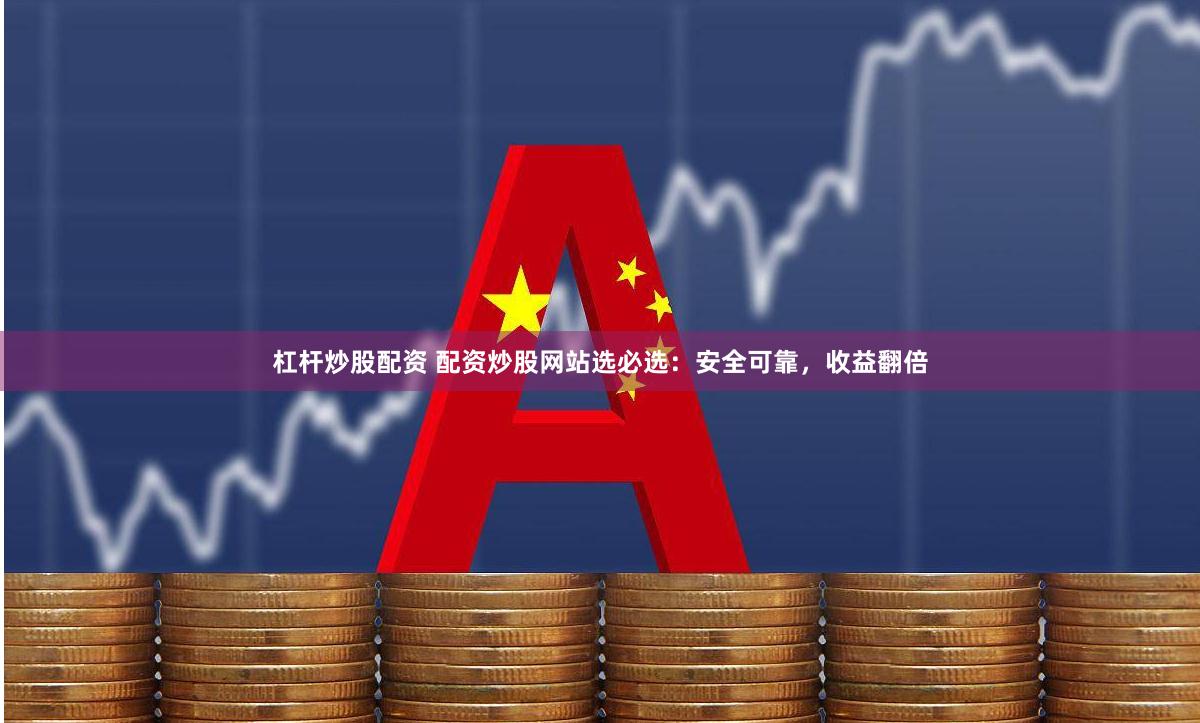 杠杆炒股配资 配资炒股网站选必选：安全可靠，收益翻倍