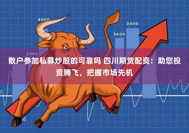 散户参加私募炒股的可靠吗 四川期货配资：助您投资腾飞，把握市场先机