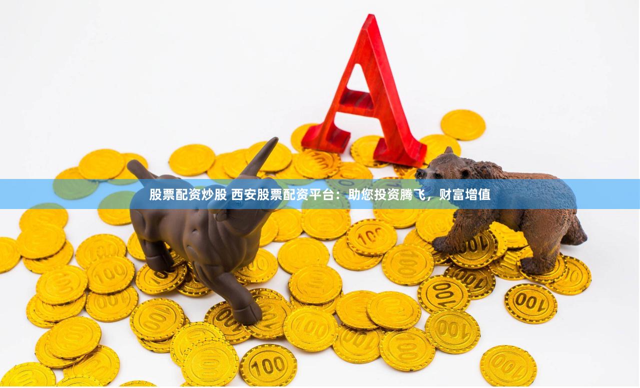 股票配资炒股 西安股票配资平台：助您投资腾飞，财富增值