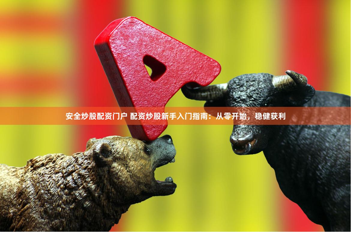 安全炒股配资门户 配资炒股新手入门指南：从零开始，稳健获利