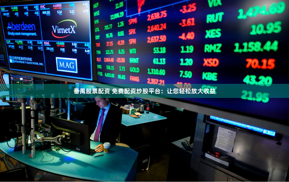 番禺股票配资 免费配资炒股平台：让您轻松放大收益