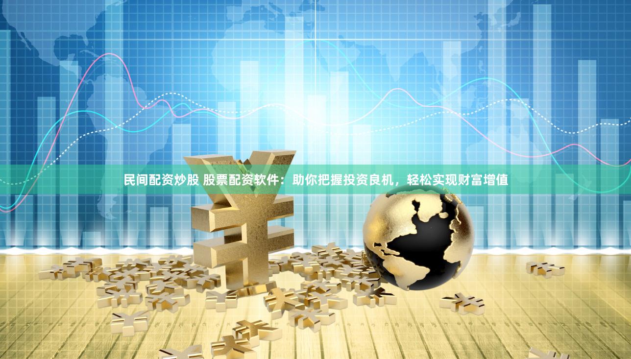 民间配资炒股 股票配资软件：助你把握投资良机，轻松实现财富增值