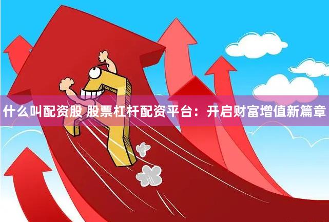 什么叫配资股 股票杠杆配资平台：开启财富增值新篇章