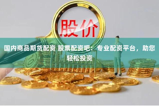 国内商品期货配资 股票配资吧：专业配资平台，助您轻松投资