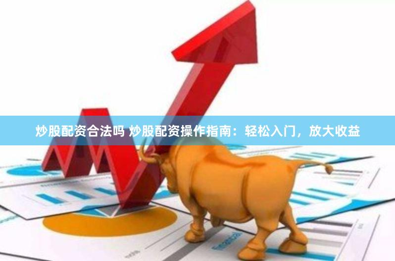 炒股配资合法吗 炒股配资操作指南：轻松入门，放大收益