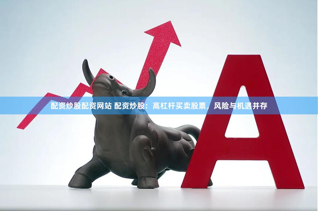 配资炒股配资网站 配资炒股：高杠杆买卖股票，风险与机遇并存
