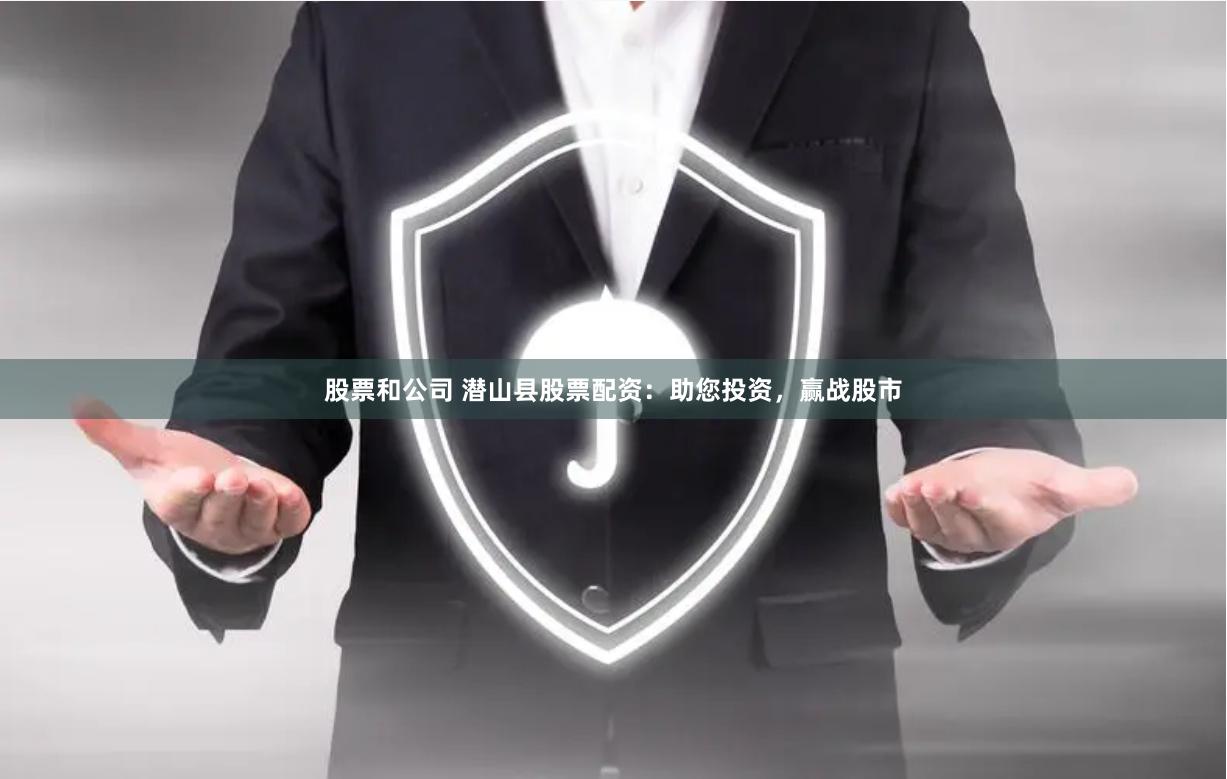 股票和公司 潜山县股票配资：助您投资，赢战股市