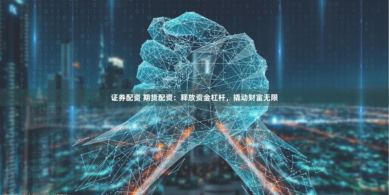 证券配资 期货配资：释放资金杠杆，撬动财富无限