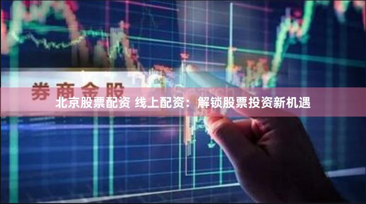 北京股票配资 线上配资：解锁股票投资新机遇