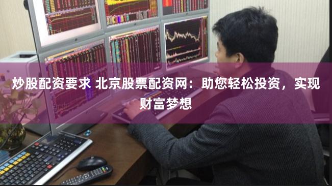 炒股配资要求 北京股票配资网：助您轻松投资，实现财富梦想