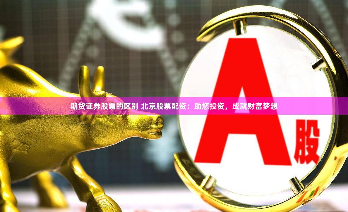 期货证券股票的区别 北京股票配资：助您投资，成就财富梦想