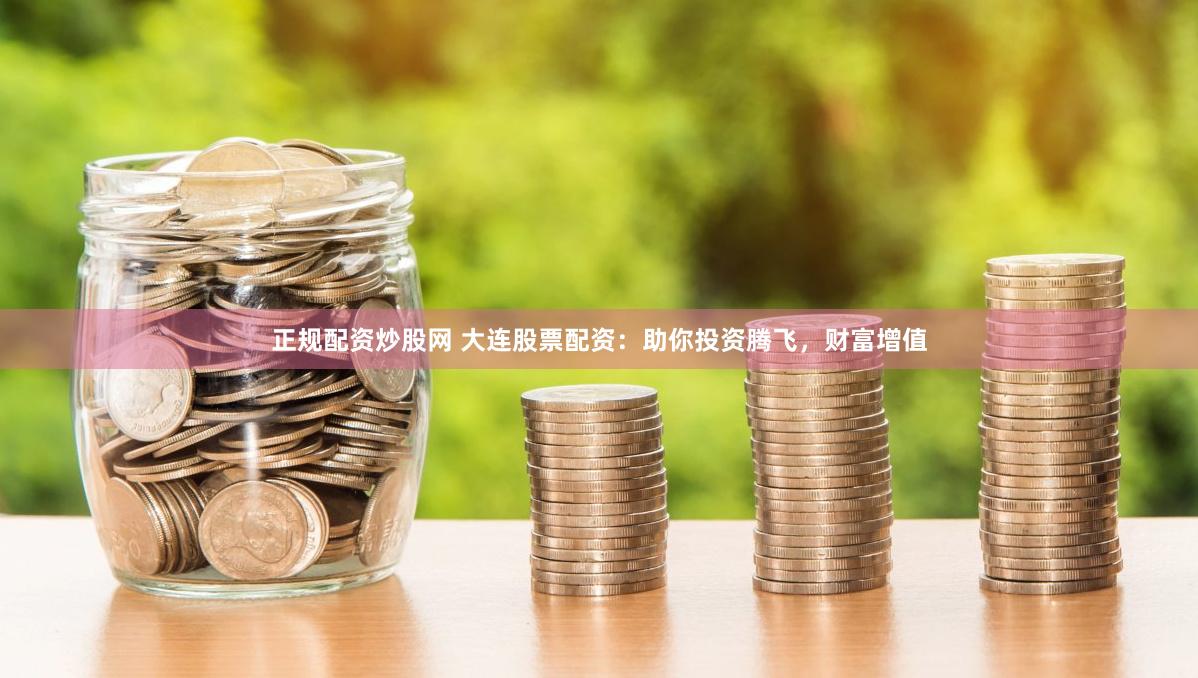 正规配资炒股网 大连股票配资：助你投资腾飞，财富增值