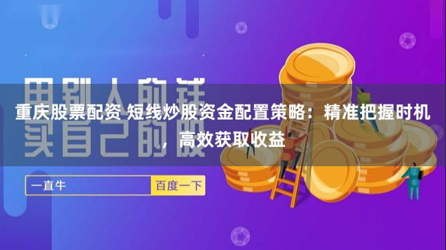 重庆股票配资 短线炒股资金配置策略：精准把握时机，高效获取收益