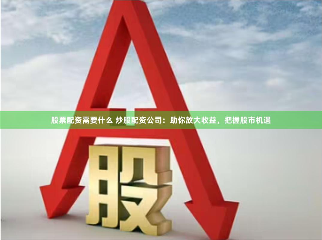 股票配资需要什么 炒股配资公司：助你放大收益，把握股市机遇