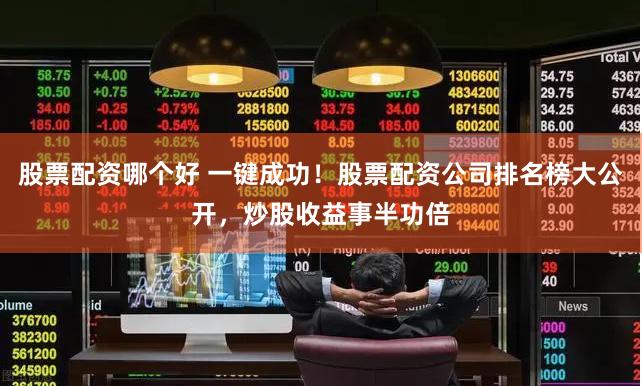 股票配资哪个好 一键成功！股票配资公司排名榜大公开，炒股收益事半功倍