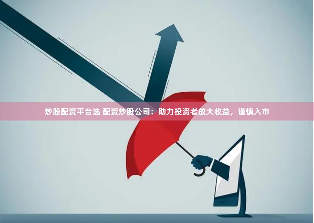 炒股配资平台选 配资炒股公司：助力投资者放大收益，谨慎入市