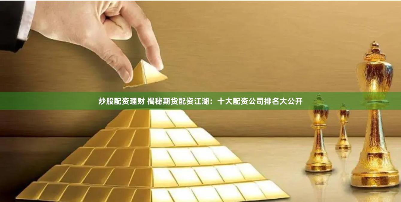 炒股配资理财 揭秘期货配资江湖：十大配资公司排名大公开