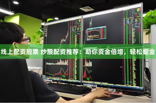 线上配资股票 炒股配资推荐：助你资金倍增，轻松掘金