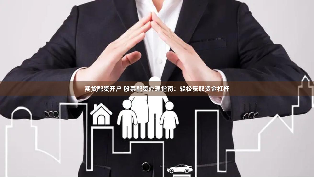 期货配资开户 股票配资办理指南：轻松获取资金杠杆