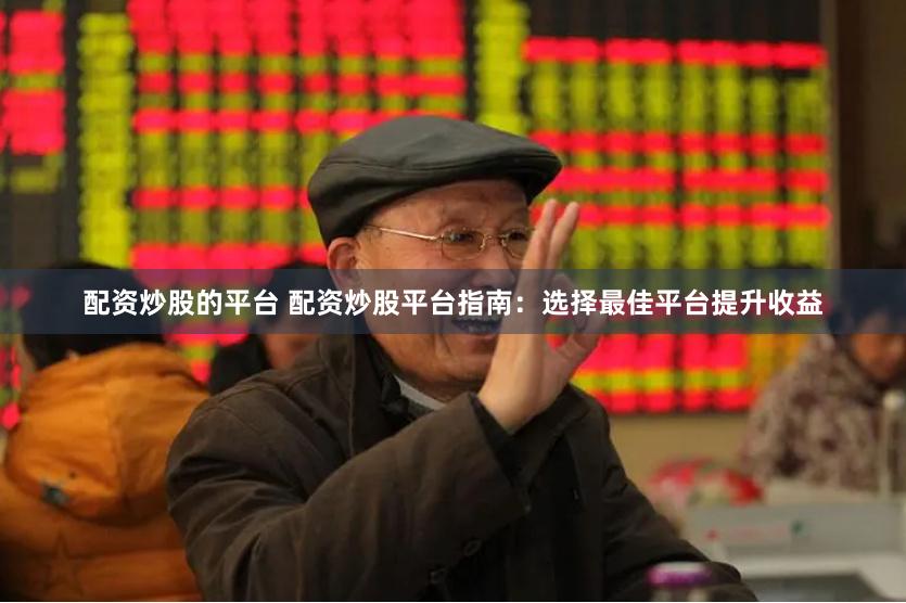 配资炒股的平台 配资炒股平台指南：选择最佳平台提升收益