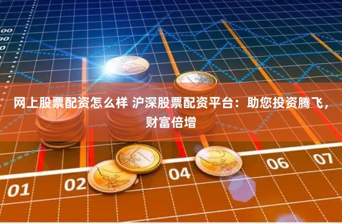 网上股票配资怎么样 沪深股票配资平台：助您投资腾飞，财富倍增