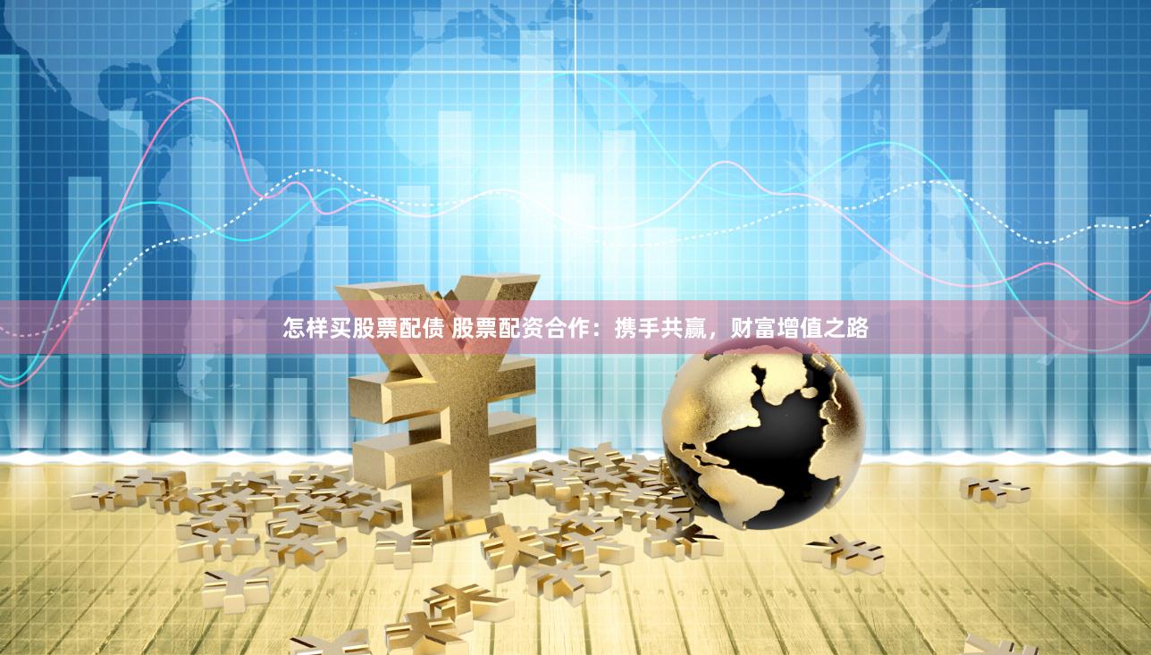怎样买股票配债 股票配资合作：携手共赢，财富增值之路