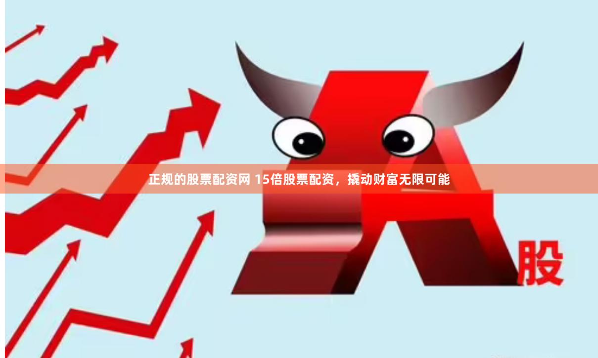正规的股票配资网 15倍股票配资，撬动财富无限可能