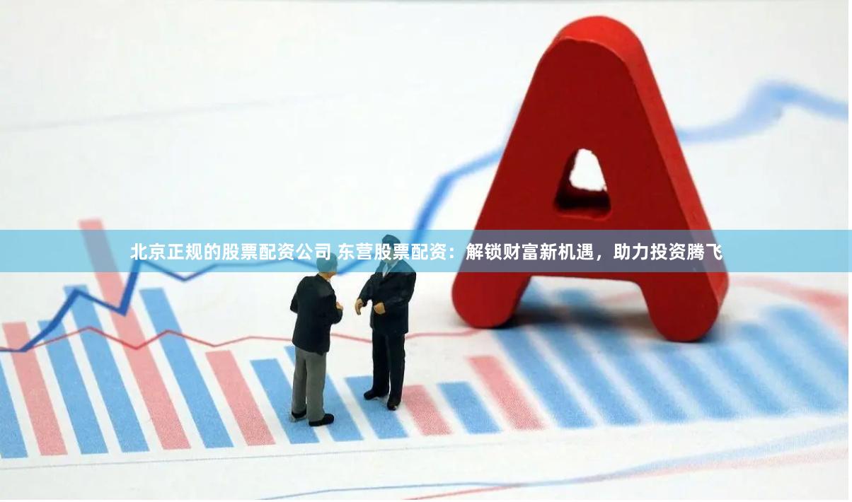 北京正规的股票配资公司 东营股票配资：解锁财富新机遇，助力投资腾飞