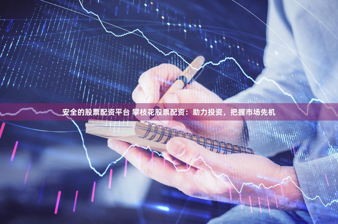 安全的股票配资平台 攀枝花股票配资：助力投资，把握市场先机