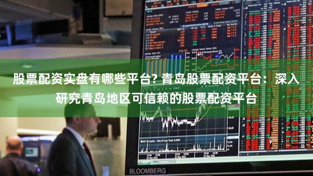 股票配资实盘有哪些平台? 青岛股票配资平台：深入研究青岛地区可信赖的股票配资平台