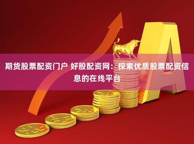 期货股票配资门户 好股配资网：探索优质股票配资信息的在线平台