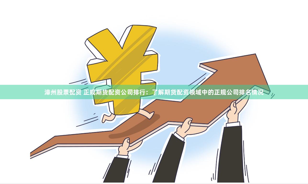 漳州股票配资 正规期货配资公司排行：了解期货配资领域中的正规公司排名情况