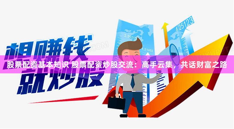 股票配资基本知识 股票配资炒股交流：高手云集，共话财富之路