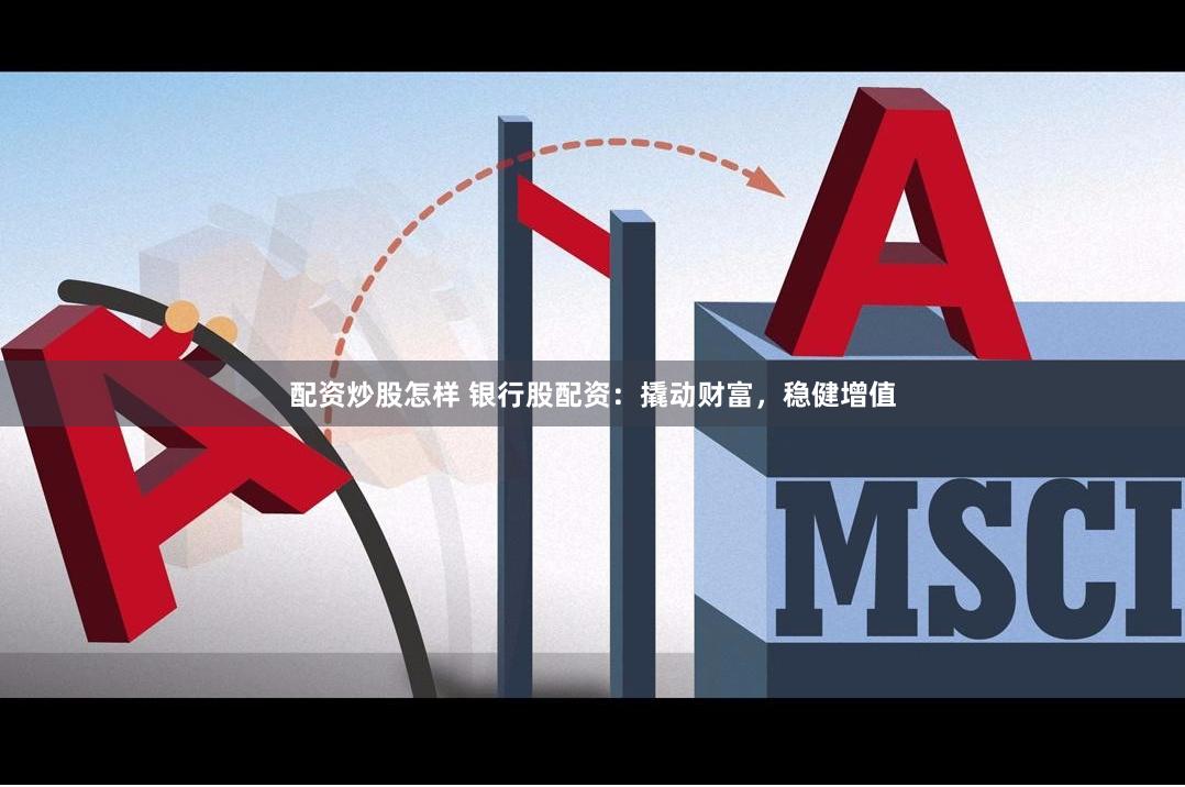 配资炒股怎样 银行股配资：撬动财富，稳健增值