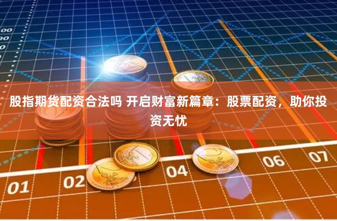 股指期货配资合法吗 开启财富新篇章：股票配资，助你投资无忧