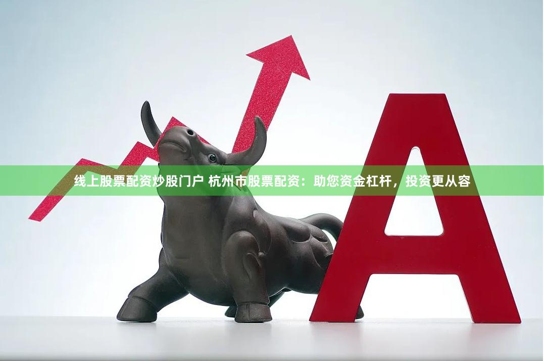 线上股票配资炒股门户 杭州市股票配资：助您资金杠杆，投资更从容
