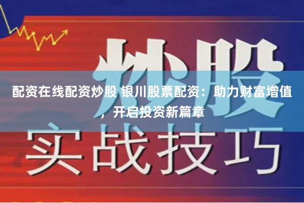 配资在线配资炒股 银川股票配资：助力财富增值，开启投资新篇章