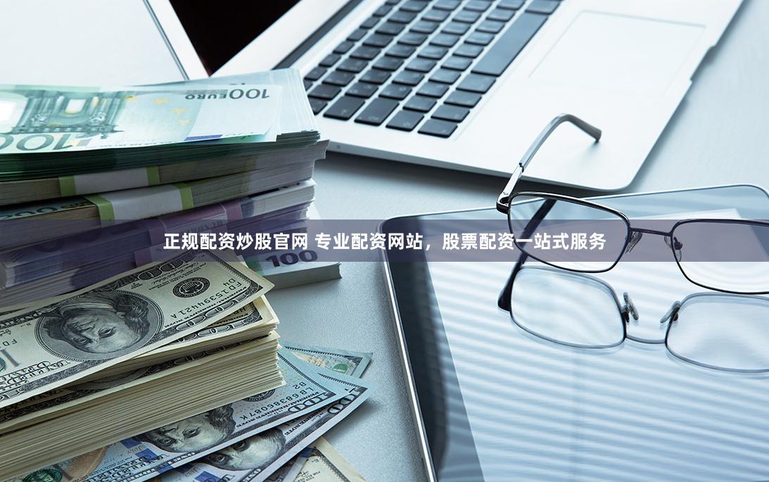 正规配资炒股官网 专业配资网站，股票配资一站式服务