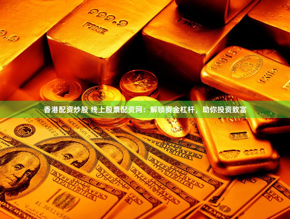 香港配资炒股 线上股票配资网：解锁资金杠杆，助你投资致富