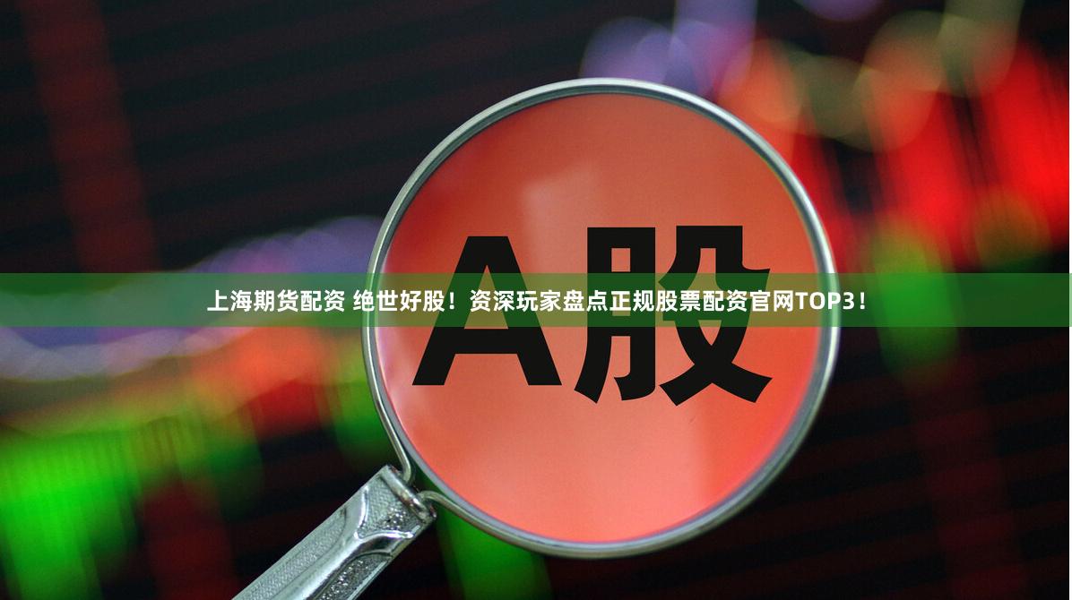 上海期货配资 绝世好股！资深玩家盘点正规股票配资官网TOP3！