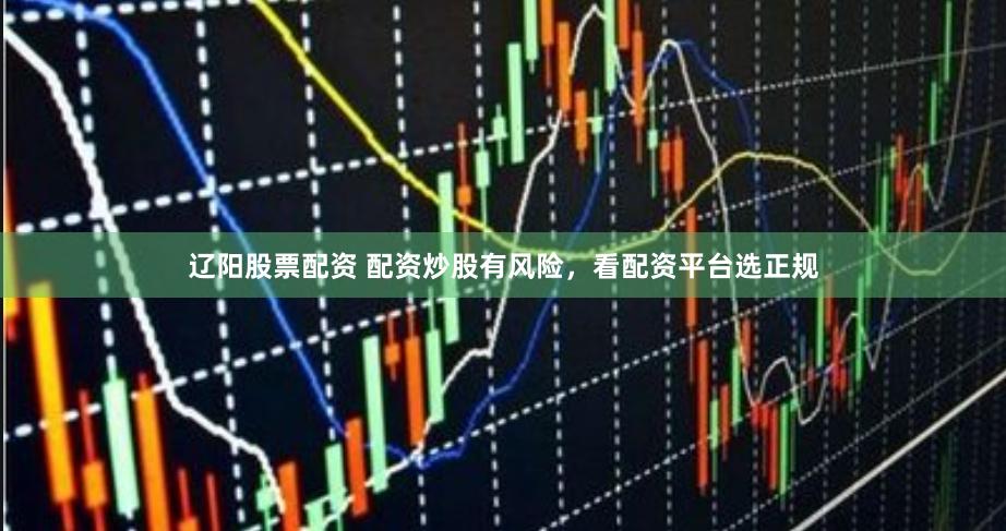 辽阳股票配资 配资炒股有风险，看配资平台选正规