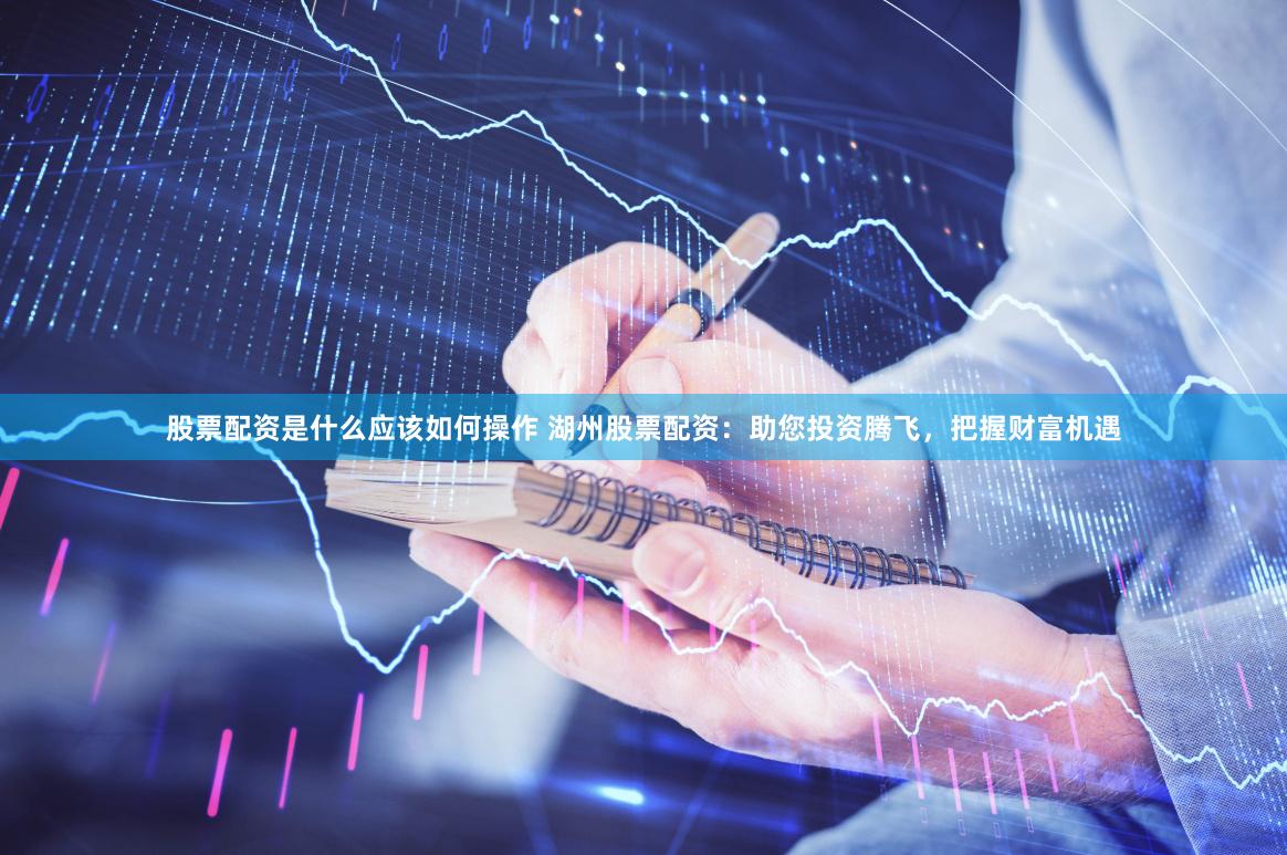 股票配资是什么应该如何操作 湖州股票配资：助您投资腾飞，把握财富机遇
