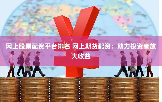 网上股票配资平台排名 网上期货配资：助力投资者放大收益