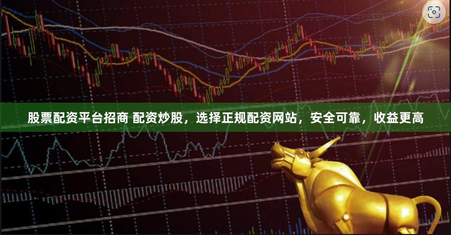 股票配资平台招商 配资炒股，选择正规配资网站，安全可靠，收益更高