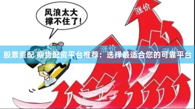 股票资配 期货配资平台推荐：选择最适合您的可靠平台
