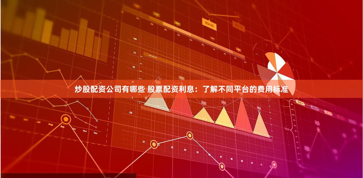 炒股配资公司有哪些 股票配资利息：了解不同平台的费用标准